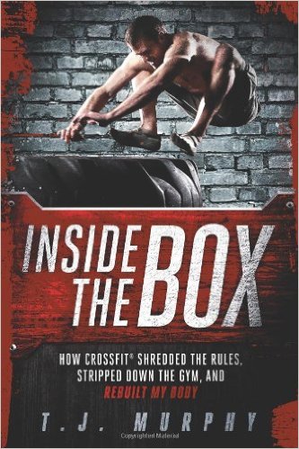 Inside the Box: How CrossFit® Shredded the Rules, Stripped Down the Gym, and Rebuilt My Body_T. J. Murphy_2012